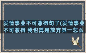 爱情事业不可兼得句子(爱情事业不可兼得 我也算是放弃其一怎么幽默回复)